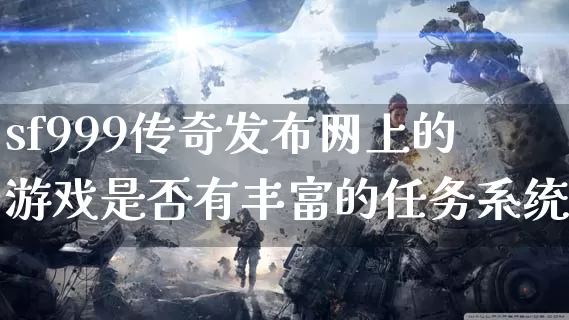 sf999传奇发布网上的游戏是否有丰富的任务系统？_https://www.jiajingguiyang.com_全天推荐_第1张