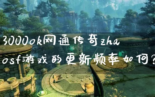 3000ok网通传奇zhaosf游戏的更新频率如何？_https://www.jiajingguiyang.com_刚开一秒_第1张