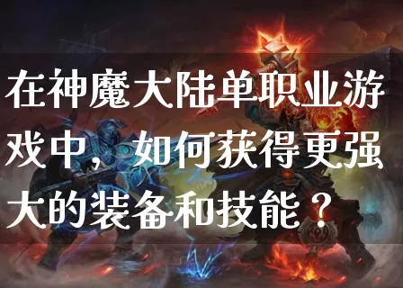 在神魔大陆单职业游戏中，如何获得更强大的装备和技能？_https://www.jiajingguiyang.com_刚开一秒_第1张