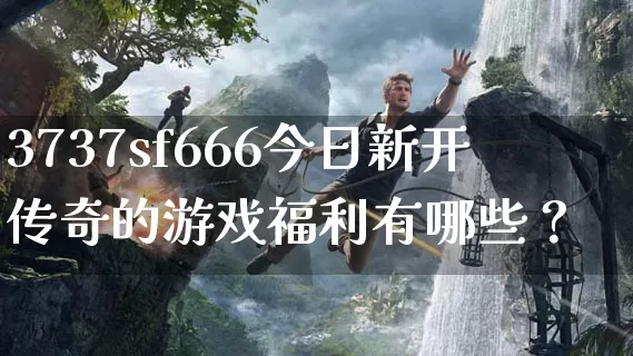 3737sf666今日新开传奇的游戏福利有哪些？_https://www.jiajingguiyang.com_刚开一秒_第1张